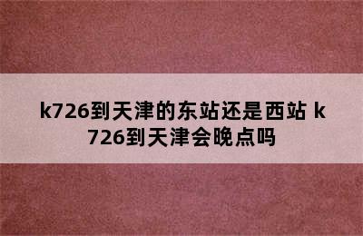 k726到天津的东站还是西站 k726到天津会晚点吗